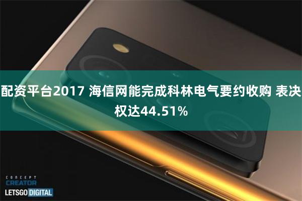 配资平台2017 海信网能完成科林电气要约收购 表决权达44.51%