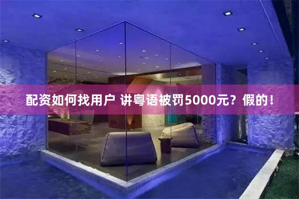 配资如何找用户 讲粤语被罚5000元？假的！