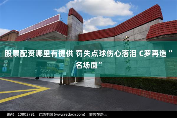 股票配资哪里有提供 罚失点球伤心落泪 C罗再造“名场面”