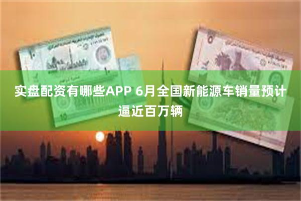 实盘配资有哪些APP 6月全国新能源车销量预计逼近百万辆