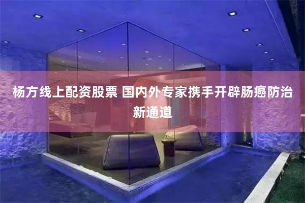 杨方线上配资股票 国内外专家携手开辟肠癌防治新通道