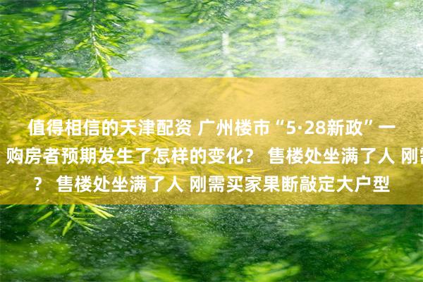 值得相信的天津配资 广州楼市“5·28新政”一个月，市场反应如何？购房者预期发生了怎样的变化？ 售楼处坐满了人 刚需买家果断敲定大户型