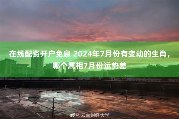 在线配资开户免息 2024年7月份有变动的生肖，哪个属相7月份运势差