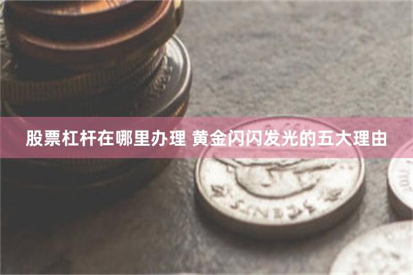 股票杠杆在哪里办理 黄金闪闪发光的五大理由