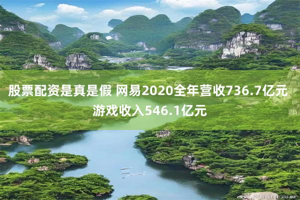 股票配资是真是假 网易2020全年营收736.7亿元 游戏收入546.1亿元