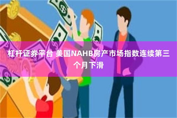 杠杆证券平台 美国NAHB房产市场指数连续第三个月下滑