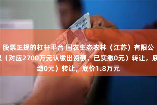 股票正规的杠杆平台 国农生态农林（江苏）有限公司90%股权（对应2700万元认缴出资额，已实缴0元）转让，底价1.8万元