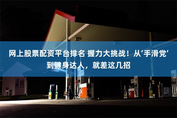 网上股票配资平台排名 握力大挑战！从‘手滑党’到健身达人，就差这几招