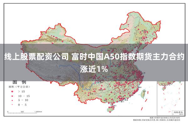 线上股票配资公司 富时中国A50指数期货主力合约涨近1%