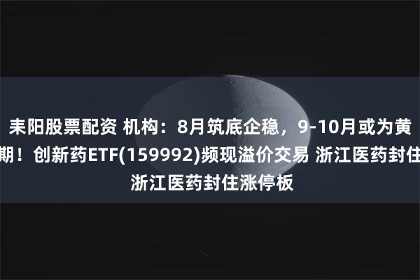 耒阳股票配资 机构：8月筑底企稳，9-10月或为黄金投资期！创新药ETF(159992)频现溢价交易 浙江医药封住涨停板