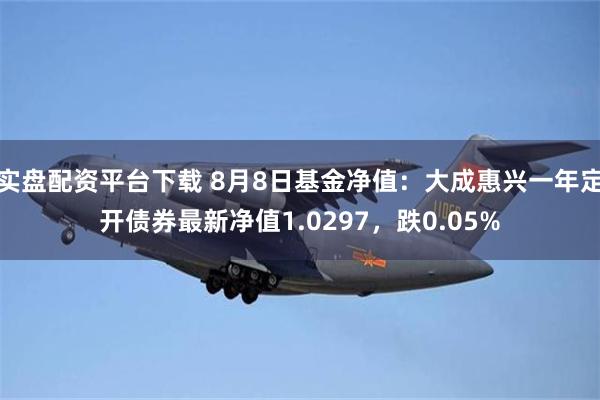 实盘配资平台下载 8月8日基金净值：大成惠兴一年定开债券最新净值1.0297，跌0.05%