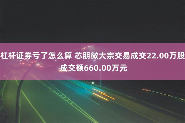 杠杆证券亏了怎么算 芯朋微大宗交易成交22.00万股 成交额660.00万元