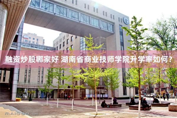 融资炒股哪家好 湖南省商业技师学院升学率如何？