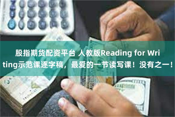 股指期货配资平台 人教版Reading for Writing示范课逐字稿，最爱的一节读写课！没有之一！