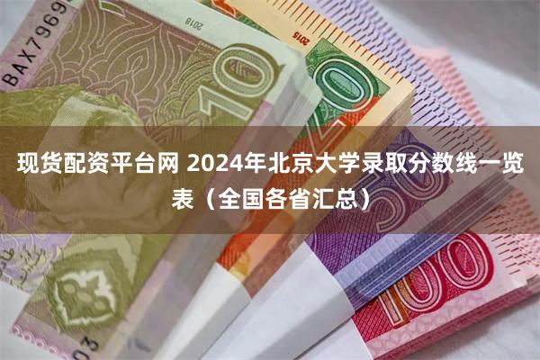 现货配资平台网 2024年北京大学录取分数线一览表（全国各省汇总）