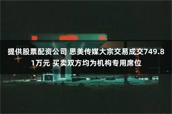 提供股票配资公司 思美传媒大宗交易成交749.81万元 买卖双方均为机构专用席位