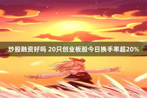 炒股融资好吗 20只创业板股今日换手率超20%