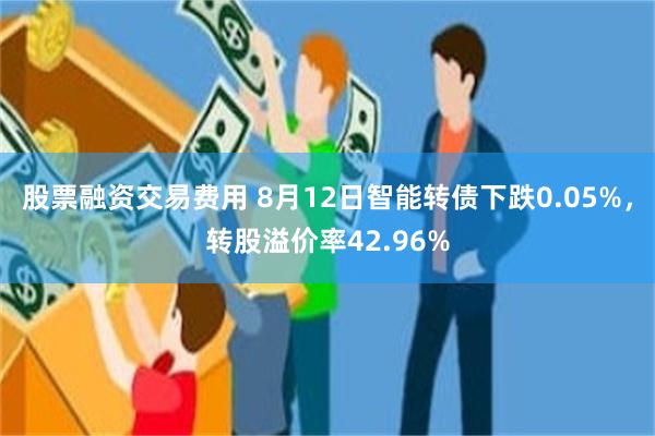 股票融资交易费用 8月12日智能转债下跌0.05%，转股溢价率42.96%