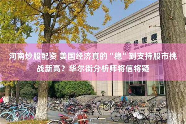 河南炒股配资 美国经济真的“稳”到支持股市挑战新高？华尔街分析师将信将疑