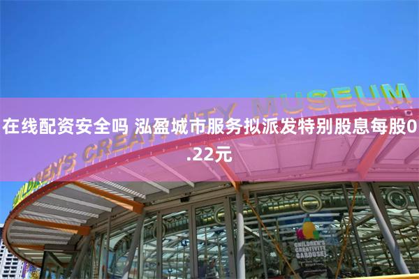 在线配资安全吗 泓盈城市服务拟派发特别股息每股0.22元