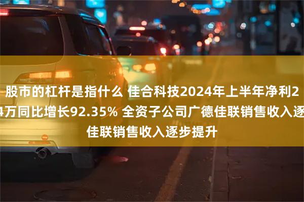 股市的杠杆是指什么 佳合科技2024年上半年净利2125.24万同比增长92.35% 全资子公司广德佳联销售收入逐步提升