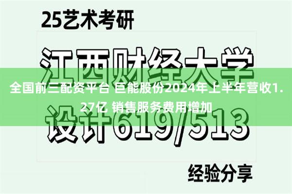 全国前三配资平台 巨能股份2024年上半年营收1.27亿 销售服务费用增加