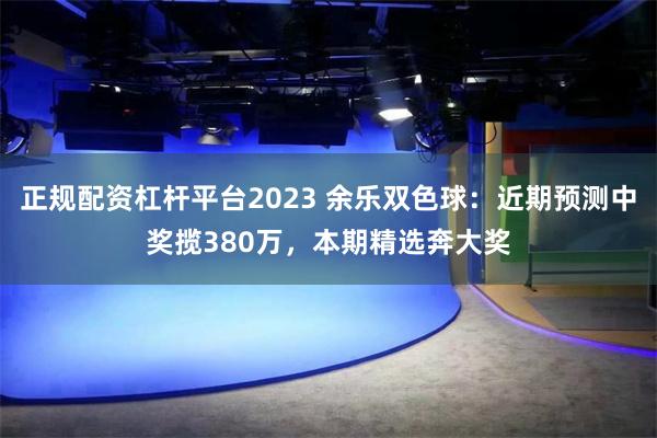 正规配资杠杆平台2023 余乐双色球：近期预测中奖揽380万，本期精选奔大奖