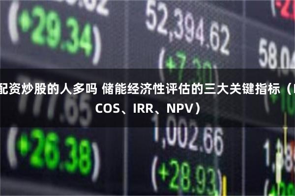 配资炒股的人多吗 储能经济性评估的三大关键指标（LCOS、IRR、NPV）