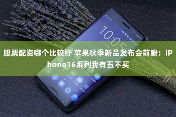 股票配资哪个比较好 苹果秋季新品发布会前瞻：iPhone16系列我有五不买