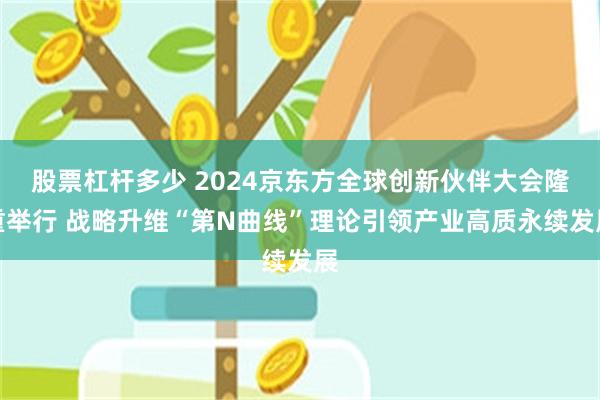 股票杠杆多少 2024京东方全球创新伙伴大会隆重举行 战略升维“第N曲线”理论引领产业高质永续发展