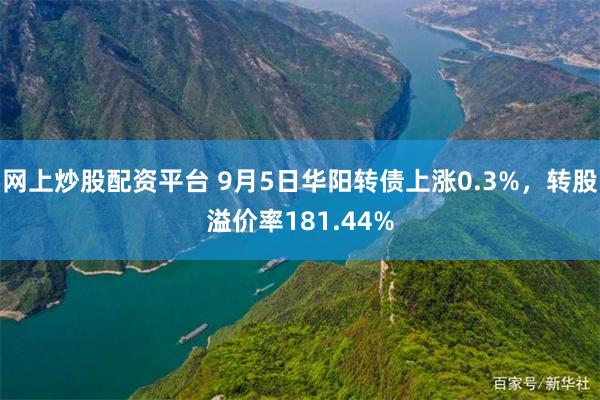 网上炒股配资平台 9月5日华阳转债上涨0.3%，转股溢价率181.44%