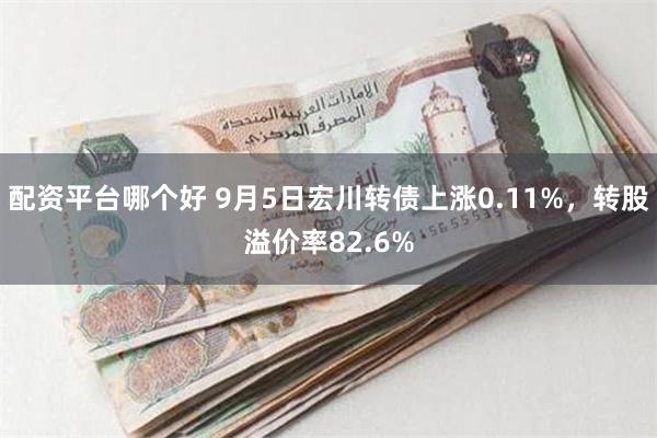 配资平台哪个好 9月5日宏川转债上涨0.11%，转股溢价率82.6%