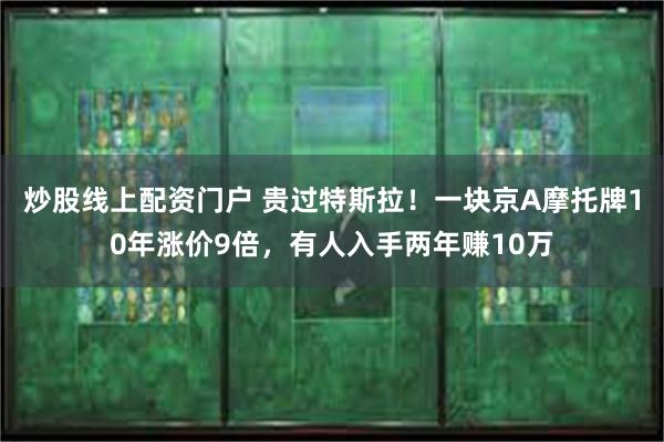 炒股线上配资门户 贵过特斯拉！一块京A摩托牌10年涨价9倍，有人入手两年赚10万