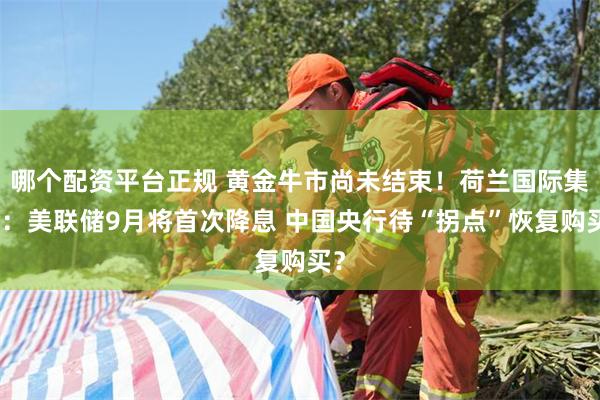 哪个配资平台正规 黄金牛市尚未结束！荷兰国际集团：美联储9月将首次降息 中国央行待“拐点”恢复购买？