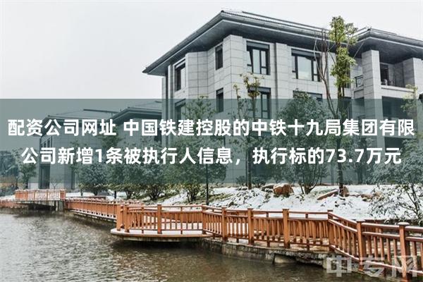 配资公司网址 中国铁建控股的中铁十九局集团有限公司新增1条被执行人信息，执行标的73.7万元