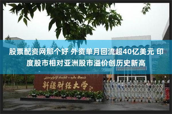 股票配资网那个好 外资单月回流超40亿美元 印度股市相对亚洲股市溢价创历史新高