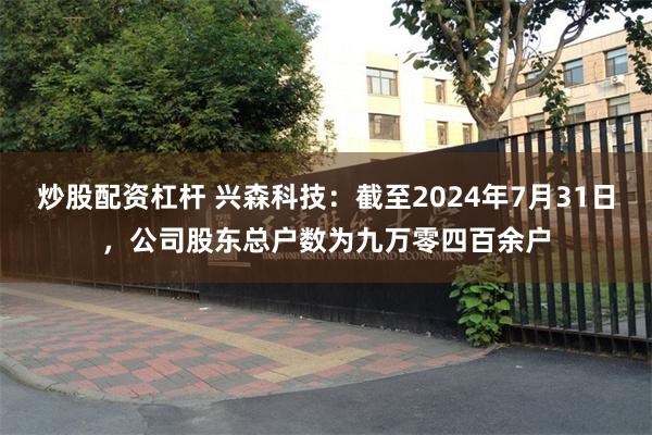 炒股配资杠杆 兴森科技：截至2024年7月31日，公司股东总户数为九万零四百余户