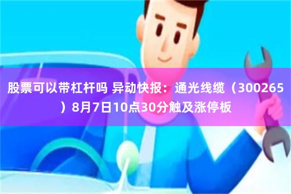 股票可以带杠杆吗 异动快报：通光线缆（300265）8月7日10点30分触及涨停板