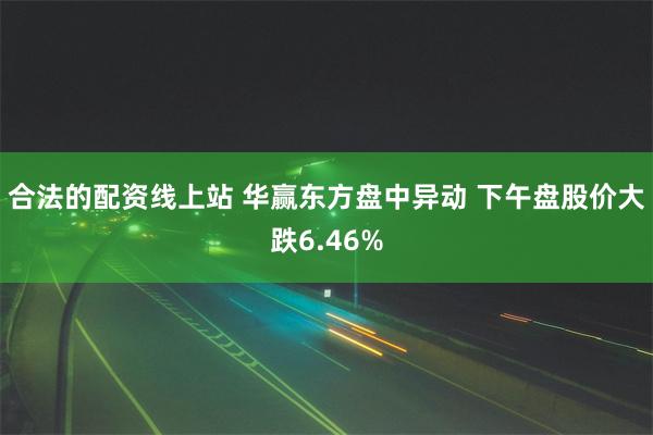 合法的配资线上站 华赢东方盘中异动 下午盘股价大跌6.46%