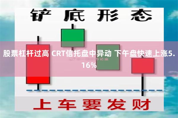 股票杠杆过高 CRT信托盘中异动 下午盘快速上涨5.16%