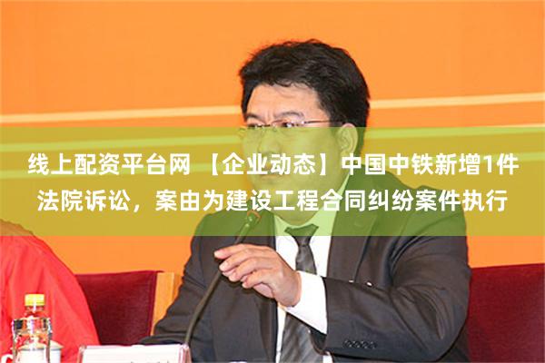 线上配资平台网 【企业动态】中国中铁新增1件法院诉讼，案由为建设工程合同纠纷案件执行