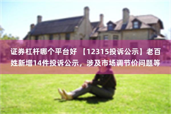 证券杠杆哪个平台好 【12315投诉公示】老百姓新增14件投诉公示，涉及市场调节价问题等