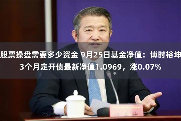 股票操盘需要多少资金 9月25日基金净值：博时裕坤3个月定开债最新净值1.0969，涨0.07%