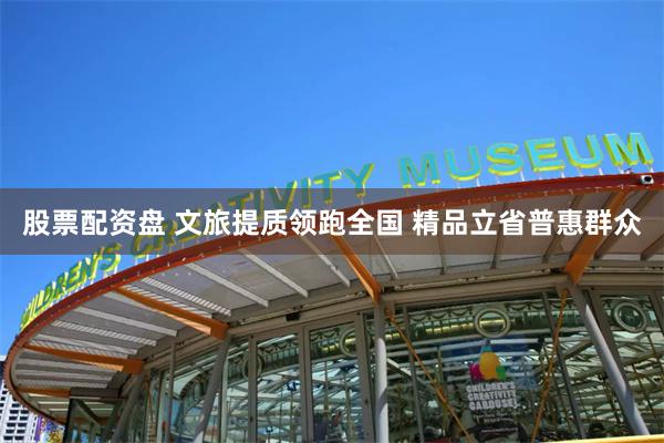 股票配资盘 文旅提质领跑全国 精品立省普惠群众