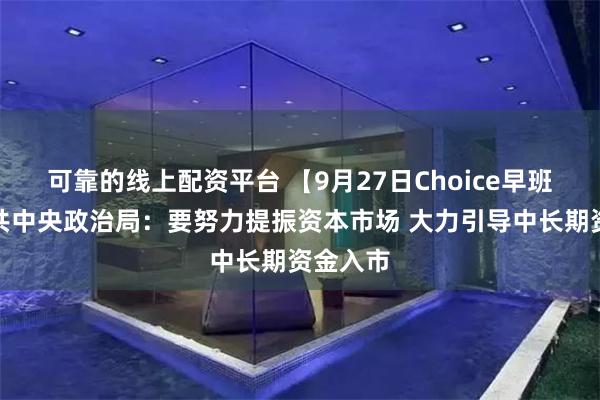 可靠的线上配资平台 【9月27日Choice早班车】中共中央政治局：要努力提振资本市场 大力引导中长期资金入市