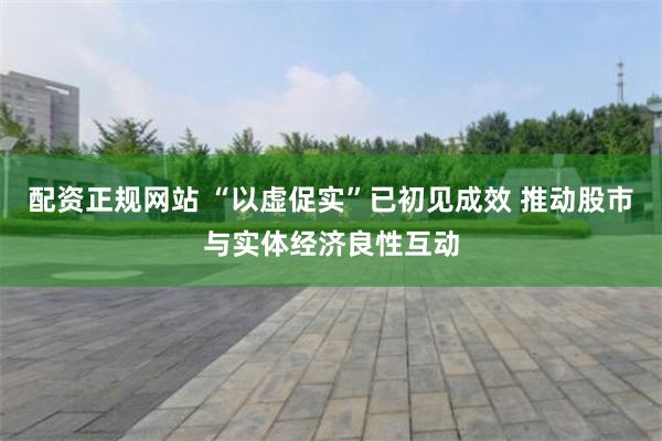 配资正规网站 “以虚促实”已初见成效 推动股市与实体经济良性互动