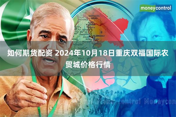 如何期货配资 2024年10月18日重庆双福国际农贸城价格行情