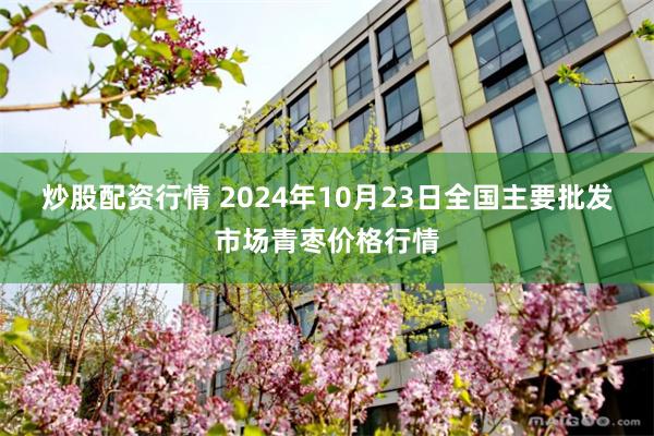 炒股配资行情 2024年10月23日全国主要批发市场青枣价格行情