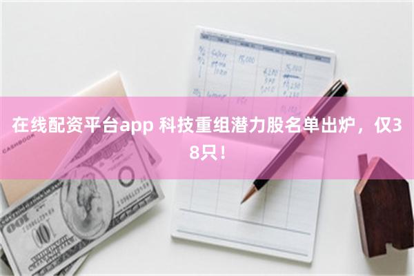 在线配资平台app 科技重组潜力股名单出炉，仅38只！