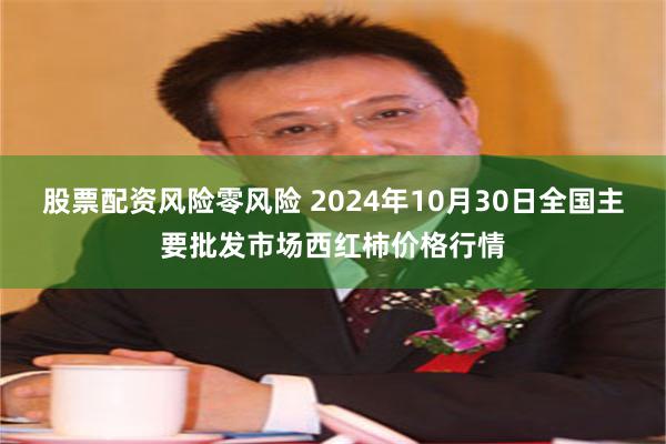 股票配资风险零风险 2024年10月30日全国主要批发市场西红柿价格行情